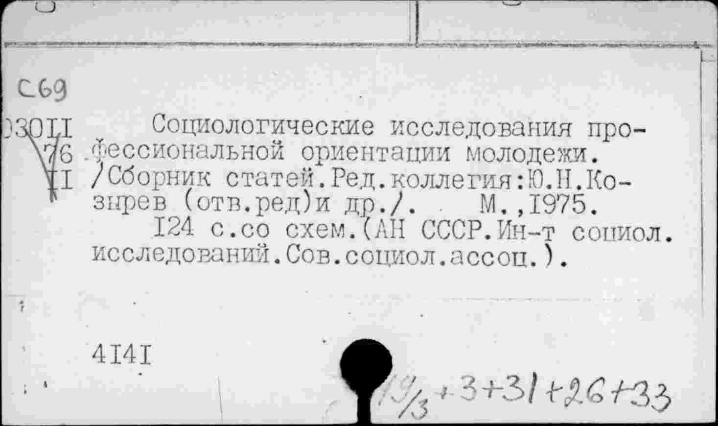 ﻿сед
ЗЗОЫ т Социологические исследования про-.фессиональной ориентации молодежи.
II /Сборник статей. Ред. коллегия: К). II. Ко-
* знрев (отв.ред)и др./. М. ,1975.
124 с.со схем.(АН СССР.Ин-т сониол. исследований.Сов.социол.ассоп.).
4141
